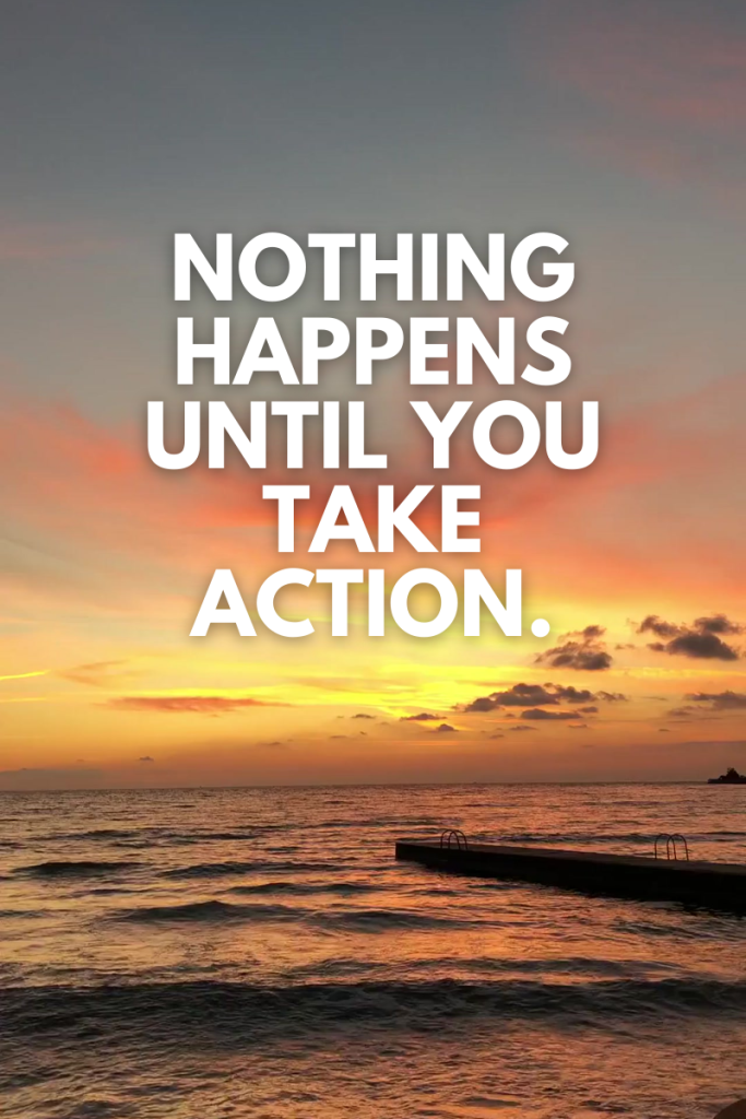 Nothing happens until you take action.